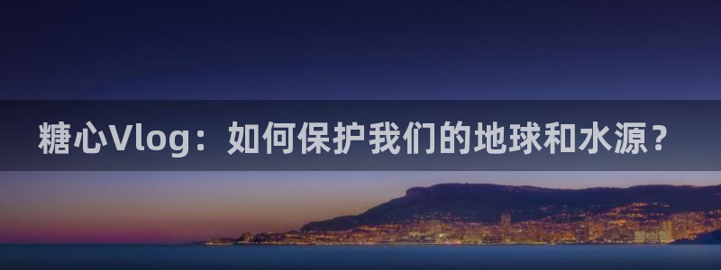 糖心vlog打开：糖心Vlog：如何保护我们的地球和水源？